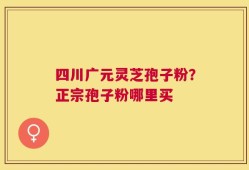 四川广元灵芝孢子粉？正宗孢子粉哪里买