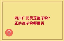 四川广元灵芝孢子粉？正宗孢子粉哪里买