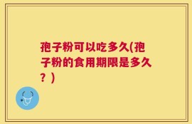 孢子粉可以吃多久(孢子粉的食用期限是多久？)