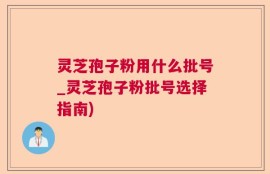 灵芝孢子粉用什么批号_灵芝孢子粉批号选择指南)