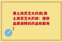 黄土岗灵芝大药房(黄土岗灵芝大药房：提供品质保障的药品和服务)