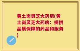 黄土岗灵芝大药房(黄土岗灵芝大药房：提供品质保障的药品和服务)