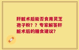 肝脏术后能否食用灵芝孢子粉？？专家解答肝脏术后的膳食建议？