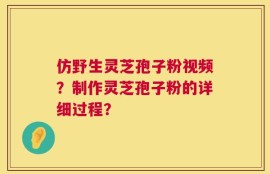 仿野生灵芝孢子粉视频？制作灵芝孢子粉的详细过程？