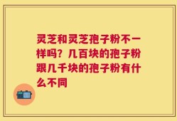 灵芝和灵芝孢子粉不一样吗？几百块的孢子粉跟几千块的孢子粉有什么不同