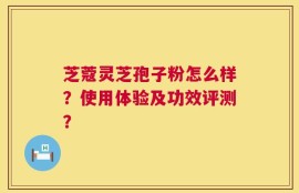 芝蔻灵芝孢子粉怎么样？使用体验及功效评测？