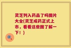 灵芝列入药品了吗图片大全(灵芝成药正式上市，看看这些图了解一下！)