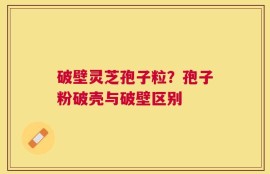 破壁灵芝孢子粒？孢子粉破壳与破壁区别