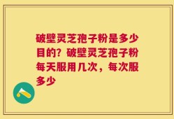 破壁灵芝孢子粉是多少目的？破壁灵芝孢子粉每天服用几次，每次服多少