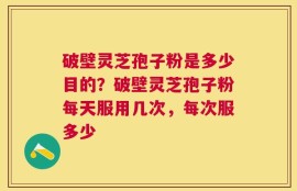 破壁灵芝孢子粉是多少目的？破壁灵芝孢子粉每天服用几次，每次服多少