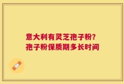 意大利有灵芝孢子粉？孢子粉保质期多长时间