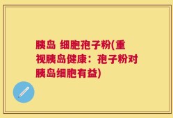 胰岛 细胞孢子粉(重视胰岛健康：孢子粉对胰岛细胞有益)