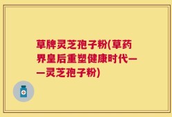 草牌灵芝孢子粉(草药界皇后重塑健康时代——灵芝孢子粉)