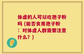 体虚的人可以吃孢子粉吗 (能否食用孢子粉：对体虚人群需要注意什么？)