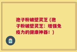 孢子粉破壁灵芝 (孢子粉破壁灵芝：增强免疫力的健康神器！)