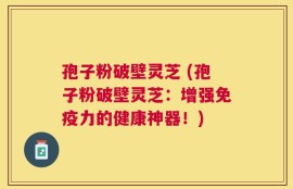 孢子粉破壁灵芝 (孢子粉破壁灵芝：增强免疫力的健康神器！)