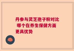 丹参与灵芝孢子粉对比 哪个在养生保健方面更具优势