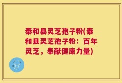 泰和县灵芝孢子粉(泰和县灵芝孢子粉：百年灵芝，奉献健康力量)