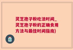 灵芝孢子粉吃法时间_灵芝孢子粉的正确食用方法与最佳时间指南)