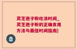 灵芝孢子粉吃法时间_灵芝孢子粉的正确食用方法与最佳时间指南)
