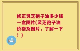 修正灵芝孢子油多少钱一盒图片(灵芝孢子油价格及图片，了解一下！)