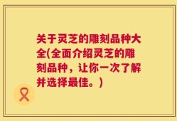 关于灵芝的雕刻品种大全(全面介绍灵芝的雕刻品种，让你一次了解并选择最佳。)