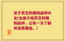 关于灵芝的雕刻品种大全(全面介绍灵芝的雕刻品种，让你一次了解并选择最佳。)