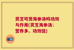 灵芝可煲海参汤吗功效与作用(灵芝海参汤：营养多、功效佳)