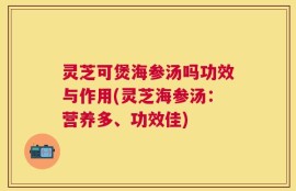 灵芝可煲海参汤吗功效与作用(灵芝海参汤：营养多、功效佳)