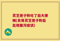 灵芝孢子粉吃了后大便稀(食用灵芝孢子粉后出现腹泻症状)