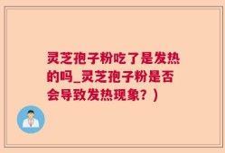 灵芝孢子粉吃了是发热的吗_灵芝孢子粉是否会导致发热现象？)
