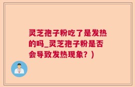 灵芝孢子粉吃了是发热的吗_灵芝孢子粉是否会导致发热现象？)