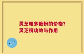 灵芝粗多糖粉的价格？灵芝粉功效与作用