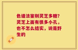 色谱法鉴别灵芝多糖？灵芝上面有很多小孔，也不怎么结实，说是野生的