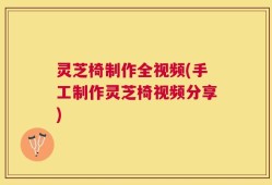 灵芝椅制作全视频(手工制作灵芝椅视频分享)