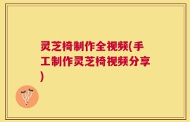灵芝椅制作全视频(手工制作灵芝椅视频分享)