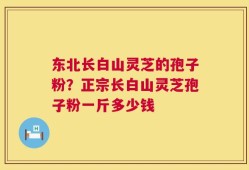 东北长白山灵芝的孢子粉？正宗长白山灵芝孢子粉一斤多少钱