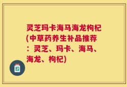 灵芝玛卡海马海龙枸杞(中草药养生补品推荐：灵芝、玛卡、海马、海龙、枸杞)