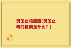 灵芝止咳原因(灵芝止咳的机制是什么？)