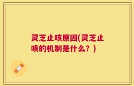 灵芝止咳原因(灵芝止咳的机制是什么？)