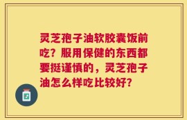 灵芝孢子油软胶囊饭前吃？服用保健的东西都要挺谨慎的，灵芝孢子油怎么样吃比较好？