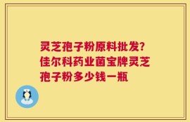 灵芝孢子粉原料批发？佳尔科药业菌宝牌灵芝孢子粉多少钱一瓶
