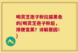 喝灵芝孢子粉拉屎黑色的(喝灵芝孢子粉后，排便变黑？详解原因！)