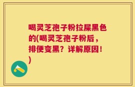 喝灵芝孢子粉拉屎黑色的(喝灵芝孢子粉后，排便变黑？详解原因！)