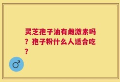 灵芝孢子油有雌激素吗？孢子粉什么人适合吃？