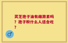 灵芝孢子油有雌激素吗？孢子粉什么人适合吃？