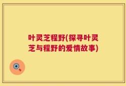 叶灵芝程野(探寻叶灵芝与程野的爱情故事)