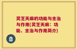 灵芝天麻的功能与主治与作用(灵芝天麻：功能、主治与作用简介)