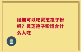 经期可以吃灵芝孢子粉吗？灵芝孢子粉适合什么人吃