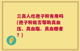 三高人吃孢子粉有用吗(孢子粉能否帮助高血压、高血脂、高血糖者？)